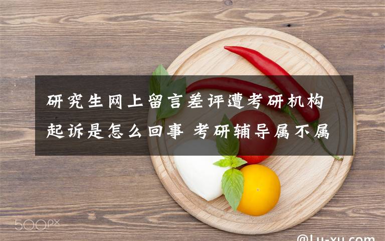 研究生网上留言差评遭考研机构起诉是怎么回事 考研辅导属不属于违法文章配图