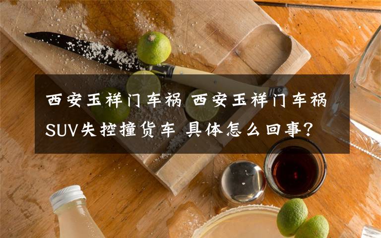 西安玉祥门车祸 西安玉祥门车祸SUV失控撞货车 具体怎么回事？文章配图