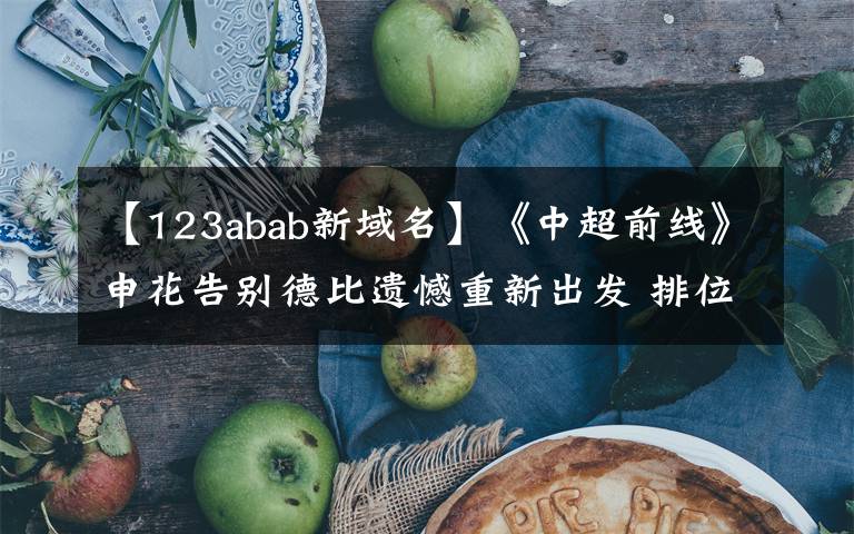 【123abab新域名】《中超前线》申花告别德比遗憾重新出发 排位赛首战后防大变脸