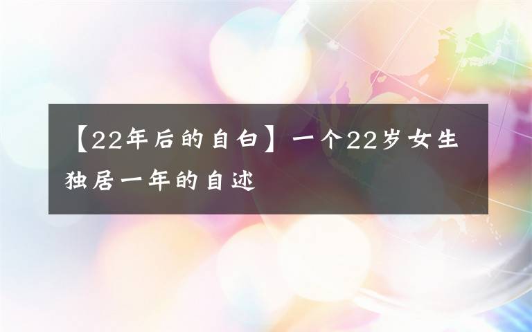 【22年后的自白】一个22岁女生独居一年的自述