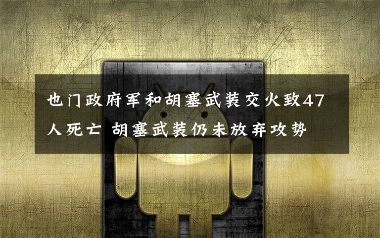 也门政府军和胡塞武装交火致47人死亡 胡塞武装仍未放弃攻势 究竟是怎么一回事?