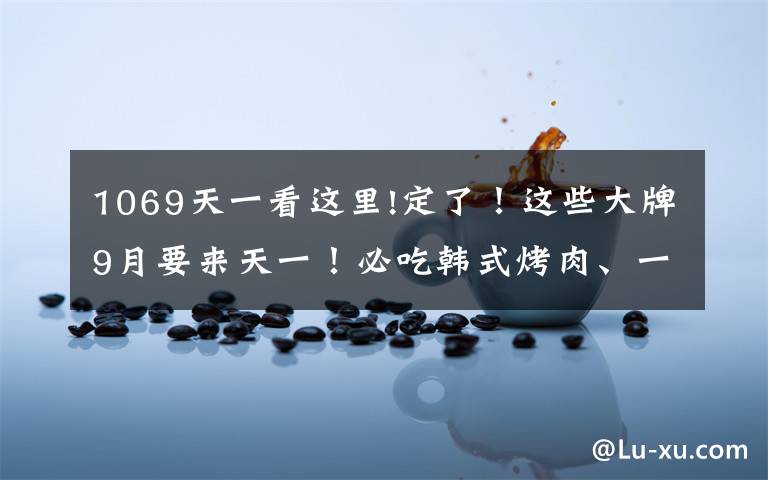 1069天一看这里!定了！这些大牌9月要来天一！必吃韩式烤肉、一口爆浆的ta文章配图