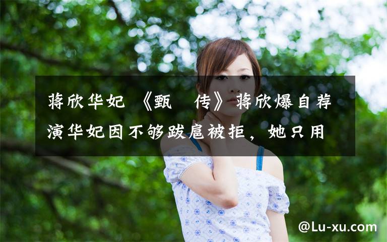 蒋欣华妃 《甄嬛传》蒋欣爆自荐演华妃因不够跋扈被拒，她只用一句台词征服