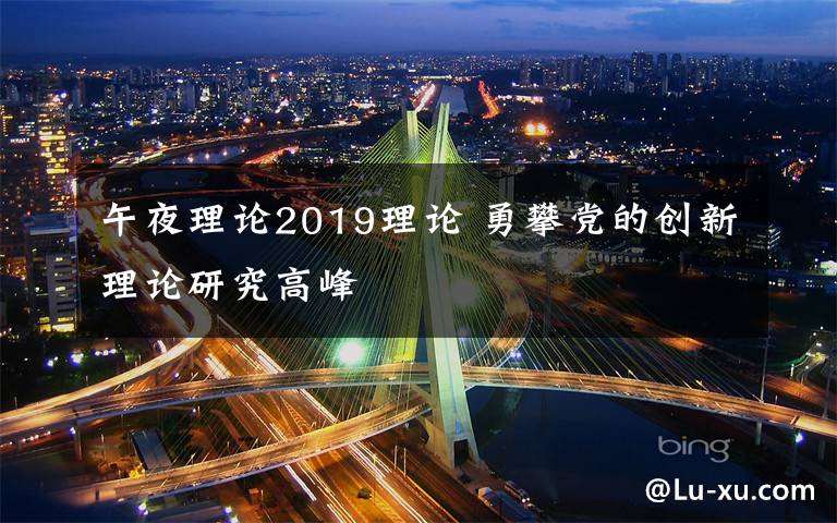 午夜理论2019理论 勇攀党的创新理论研究高峰