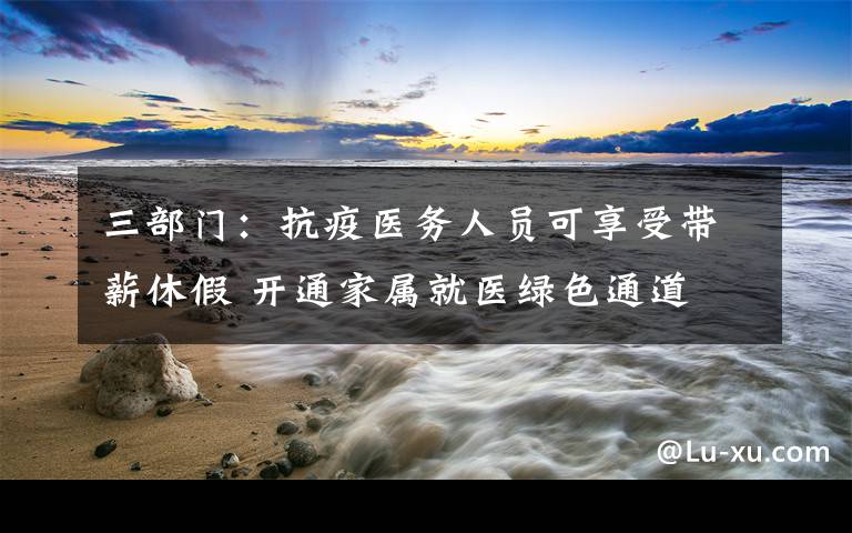 三部门：抗疫医务人员可享受带薪休假 开通家属就医绿色通道 过程真相详细揭秘！