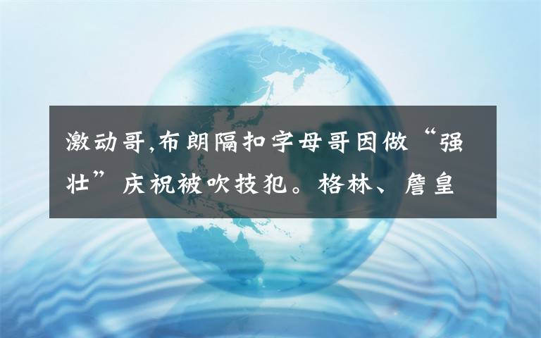 激动哥,布朗隔扣字母哥因做“强壮”庆祝被吹技犯。格林、詹皇也有类似动作，为何不被吹技犯？