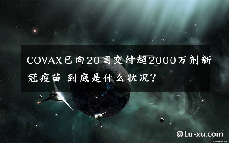 COVAX已向20国交付超2000万剂新冠疫苗 到底是什么状况？