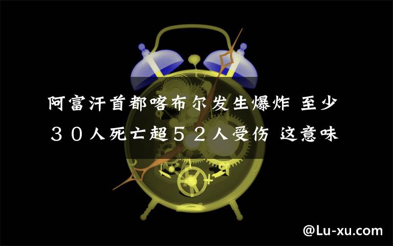 阿富汗首都喀布尔发生爆炸 至少３０人死亡超５２人受伤 这意味着什么?