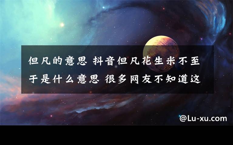 但凡的意思 抖音但凡花生米不至于是什么意思 很多网友不知道这个梗