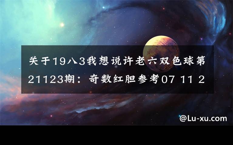 关于19八3我想说许老六双色球第21123期：奇数红胆参考07 11 21