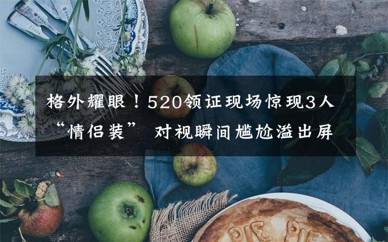 格外耀眼！520领证现场惊现3人“情侣装” 对视瞬间尴尬溢出屏幕