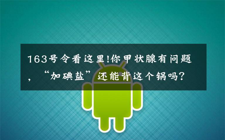 163号令看这里!你甲状腺有问题，“加碘盐”还能背这个锅吗？