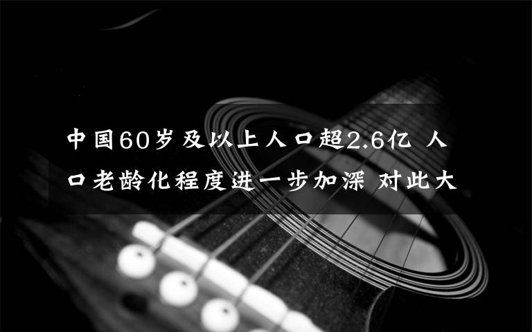 中国60岁及以上人口超2.6亿 人口老龄化程度进一步加深 对此大家怎么看？