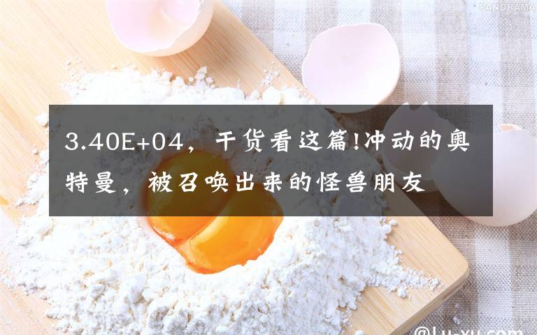 3.40E+04，干货看这篇!冲动的奥特曼，被召唤出来的怪兽朋友