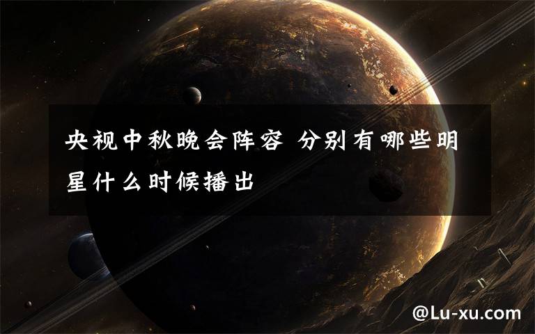 央视中秋晚会阵容 分别有哪些明星什么时候播出