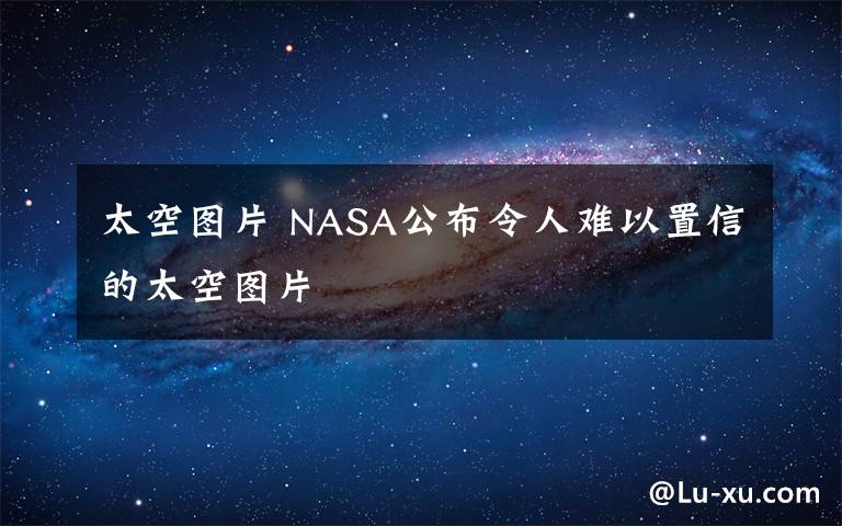 太空图片 NASA公布令人难以置信的太空图片