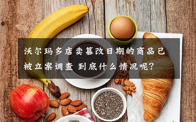 沃尔玛多店卖篡改日期的商品已被立案调查 到底什么情况呢？文章配图