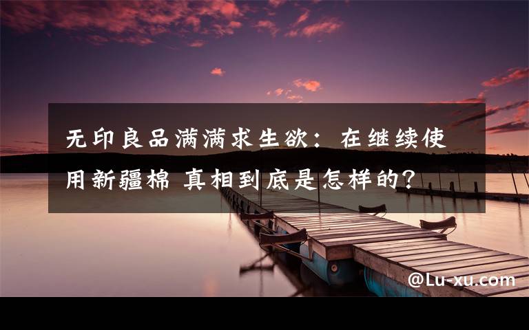 无印良品满满求生欲：在继续使用新疆棉 真相到底是怎样的？