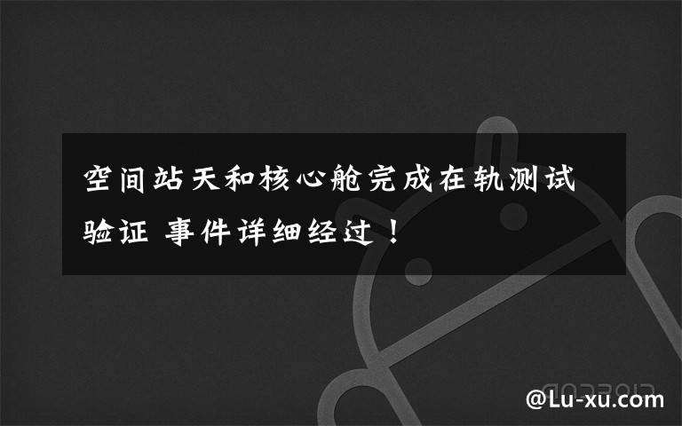 空间站天和核心舱完成在轨测试验证 事件详细经过！