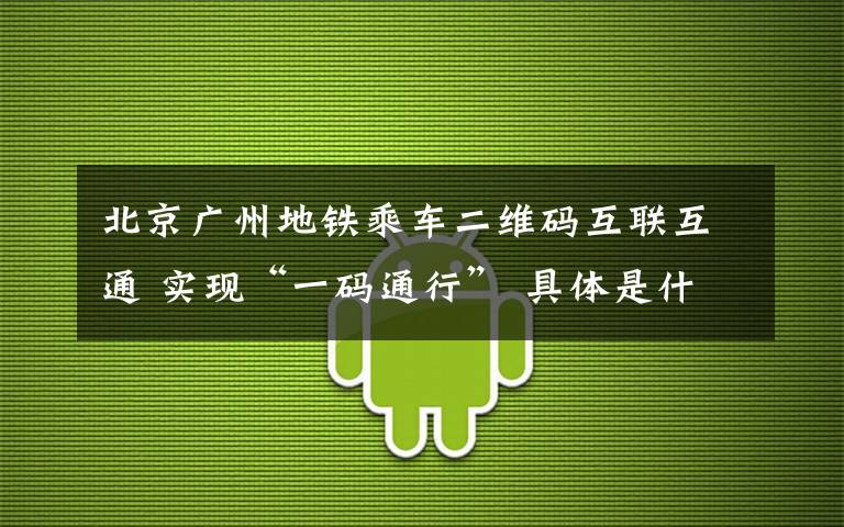 北京广州地铁乘车二维码互联互通 实现“一码通行” 具体是什么情况？