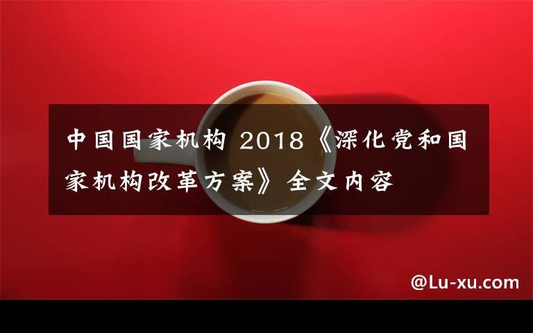 中国国家机构 2018《深化党和国家机构改革方案》全文内容