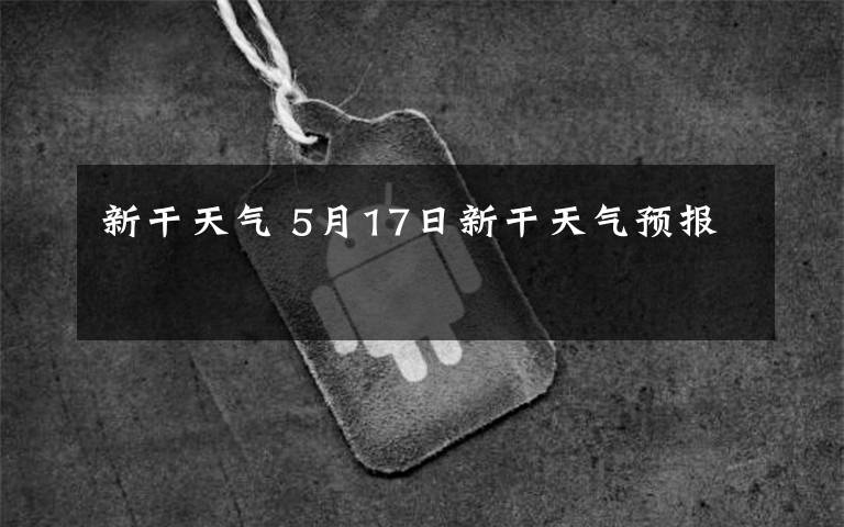 新干天气 5月17日新干天气预报