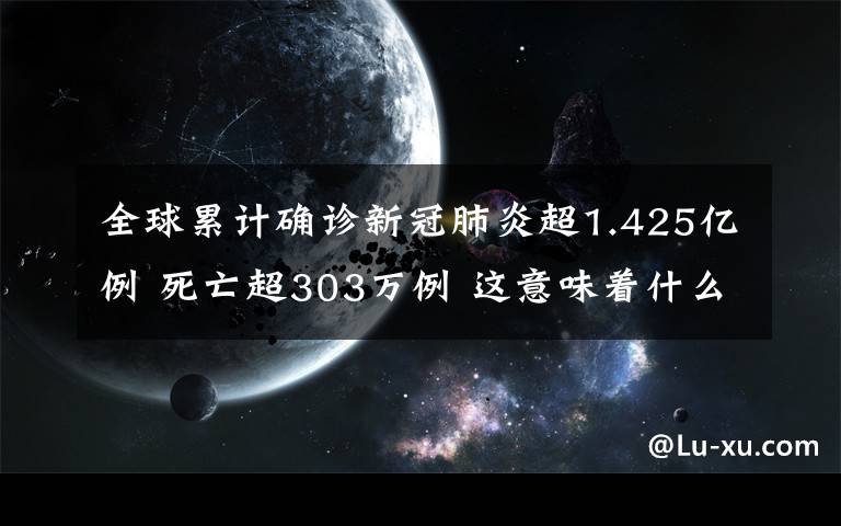 全球累计确诊新冠肺炎超1.425亿例 死亡超303万例 这意味着什么?