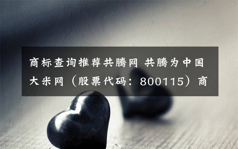 商标查询推荐共腾网 共腾为中国大米网（股票代码：800115）商标注册，商标查询