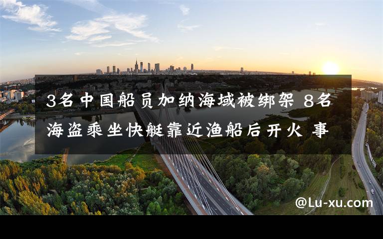 3名中国船员加纳海域被绑架 8名海盗乘坐快艇靠近渔船后开火 事件详情始末介绍！