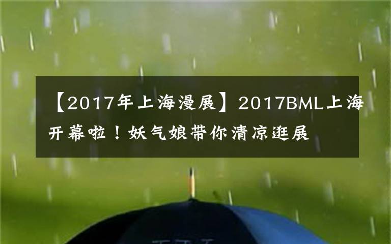 【2017年上海漫展】2017BML上海开幕啦！妖气娘带你清凉逛展