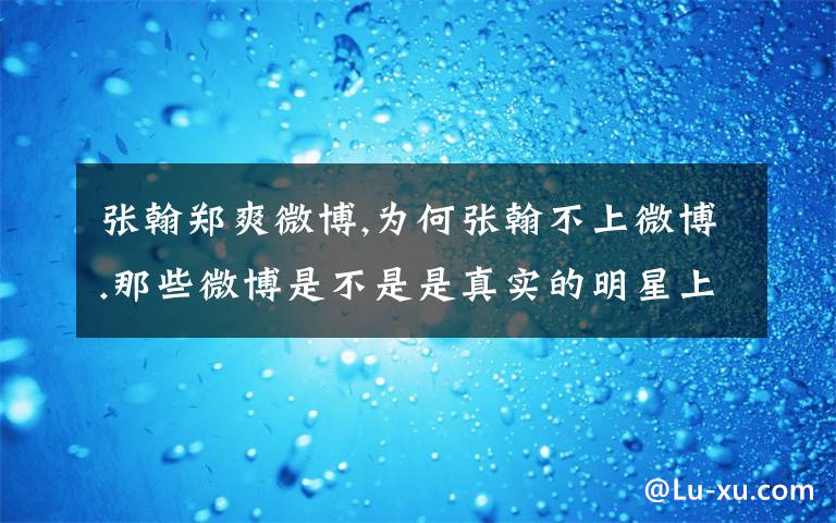 张翰郑爽微博,为何张翰不上微博.那些微博是不是是真实的明星上啊文章配图