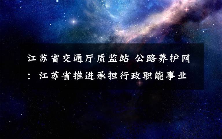 江苏省交通厅质监站 公路养护网：江苏省推进承担行政职能事业单位改革，交通运输领域涉及8家单位，撤销省高速公路管理局，省交通运输厅公路局更名