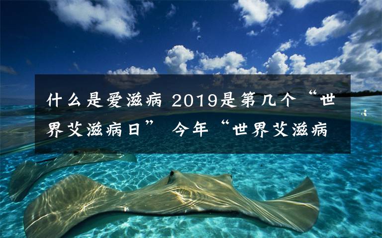 什么是爱滋病 2019是第几个“世界艾滋病日” 今年“世界艾滋病日”主题是什么