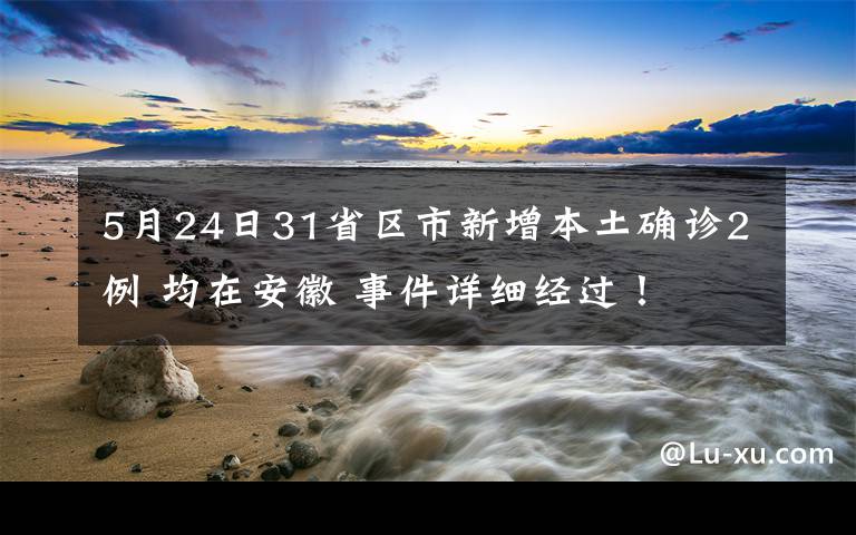 5月24日31省区市新增本土确诊2例 均在安徽 事件详细经过！