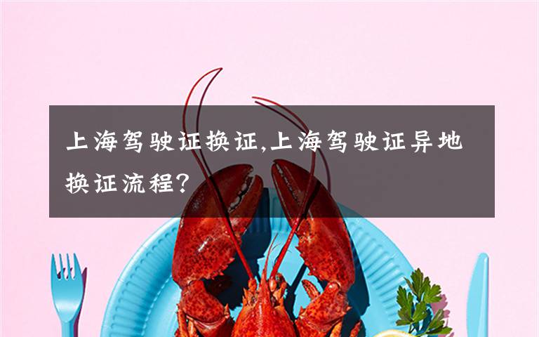 上海驾驶证换证,上海驾驶证异地换证流程？