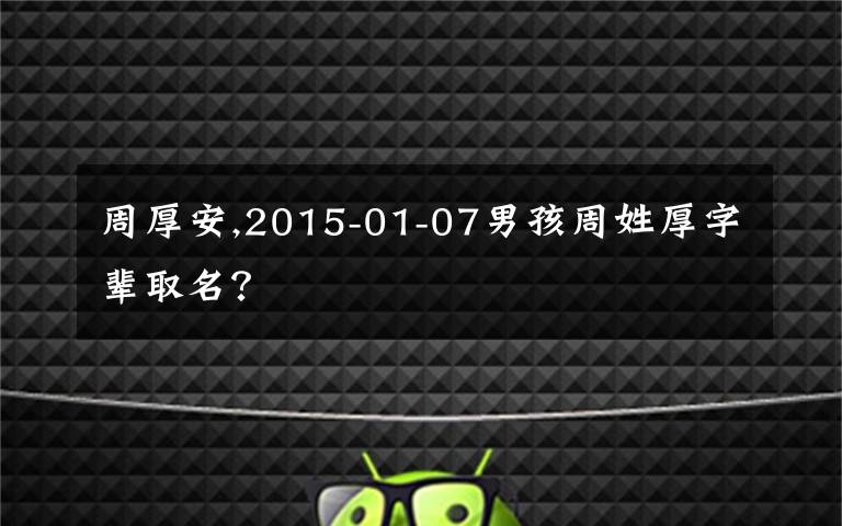 周厚安,2015-01-07男孩周姓厚字辈取名？