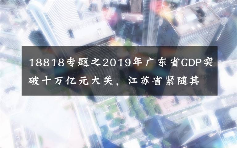18818专题之2019年广东省GDP突破十万亿元大关，江苏省紧随其后屈居第二位文章配图