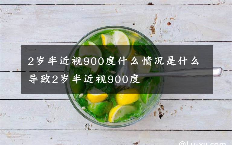 2岁半近视900度什么情况是什么导致2岁半近视900度