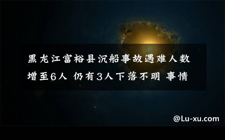 黑龙江富裕县沉船事故遇难人数增至6人 仍有3人下落不明 事情经过真相揭秘！