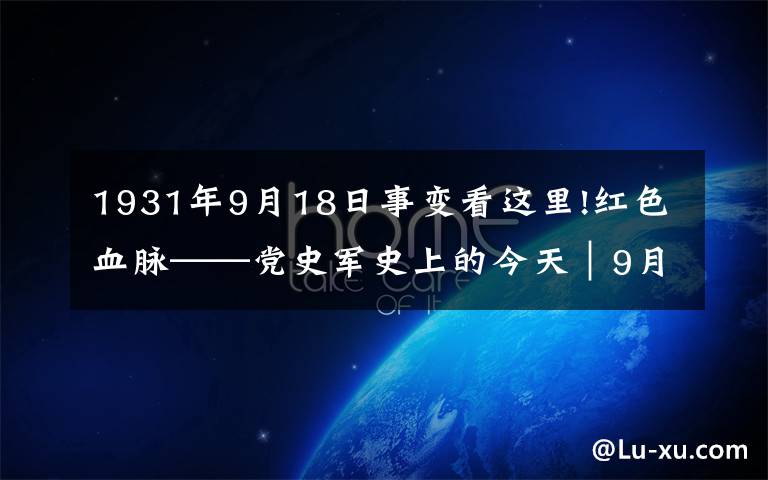 1931年9月18日事变看这里!红色血脉——党史军史上的今天｜9月18日 九一八事变