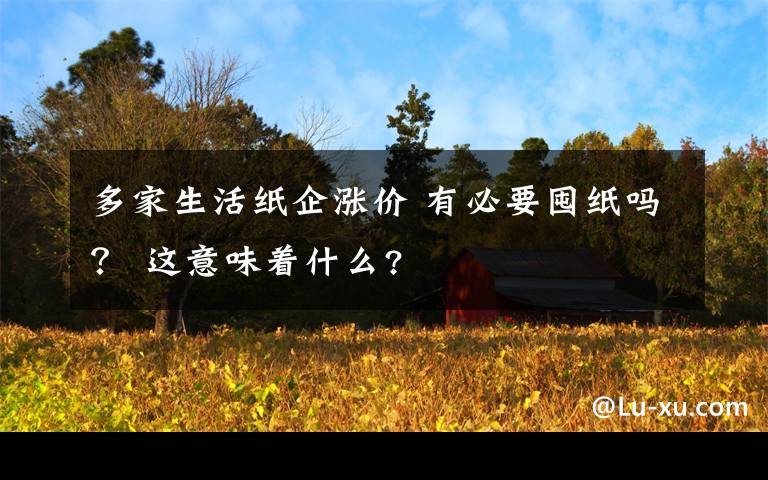 多家生活纸企涨价 有必要囤纸吗？ 这意味着什么?