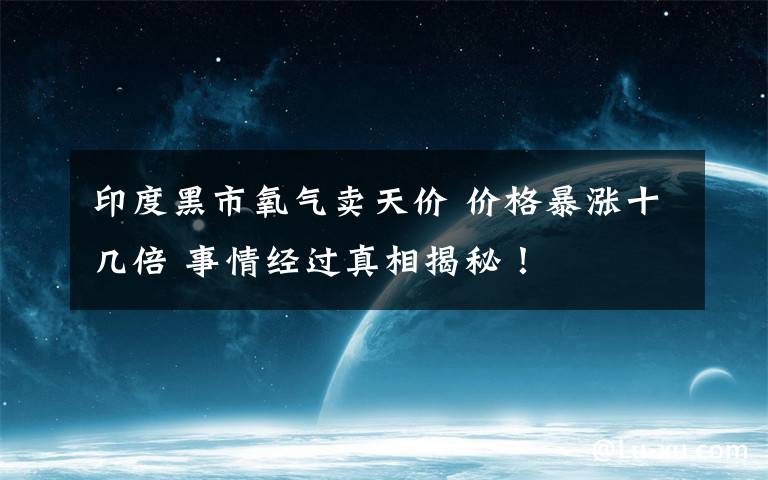 印度黑市氧气卖天价 价格暴涨十几倍 事情经过真相揭秘！