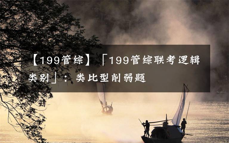 【199管综】「199管综联考逻辑类别」：类比型削弱题