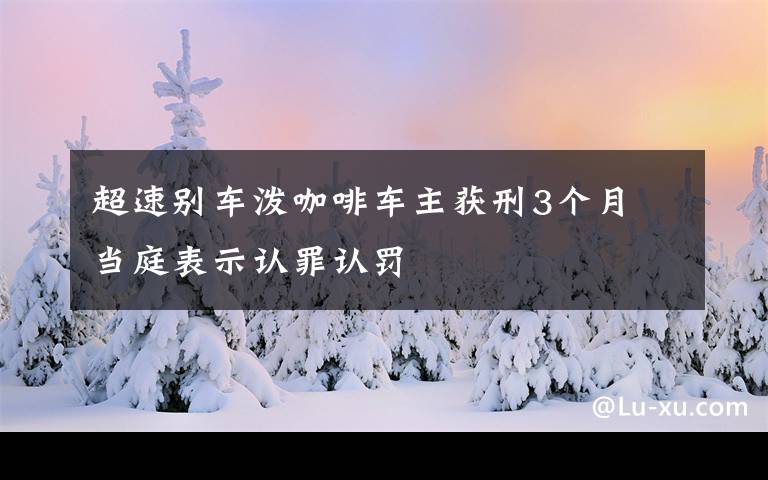 超速别车泼咖啡车主获刑3个月 当庭表示认罪认罚