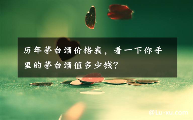 历年茅台酒价格表，看一下你手里的茅台酒值多少钱？文章配图