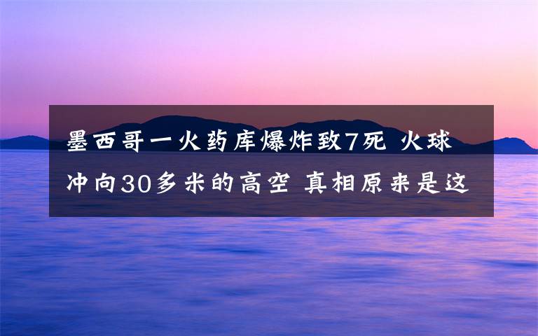 墨西哥一火药库爆炸致7死 火球冲向30多米的高空 真相原来是这样！