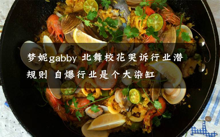 梦妮gabby 北舞校花哭诉行业潜规则 自爆行业是个大染缸