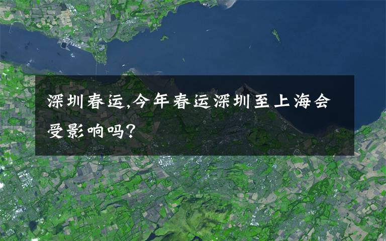 深圳春运,今年春运深圳至上海会受影响吗？