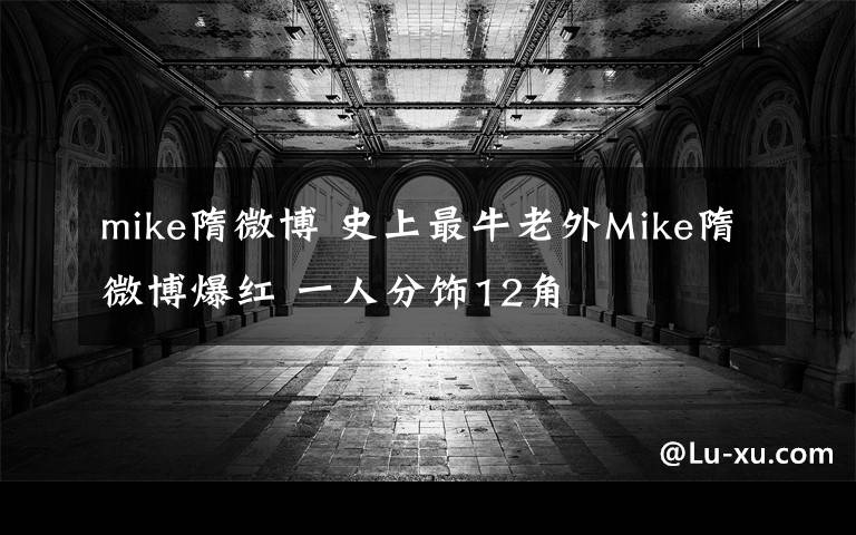mike隋微博 史上最牛老外Mike隋微博爆红 一人分饰12角文章配图