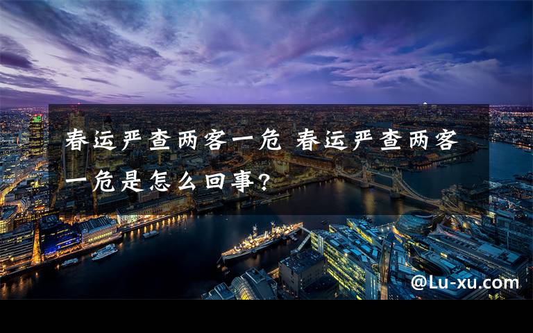 春运严查两客一危 春运严查两客一危是怎么回事?